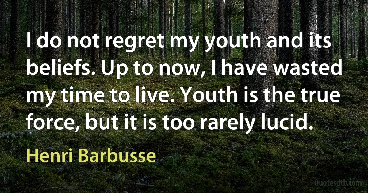 I do not regret my youth and its beliefs. Up to now, I have wasted my time to live. Youth is the true force, but it is too rarely lucid. (Henri Barbusse)