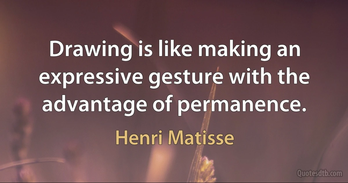 Drawing is like making an expressive gesture with the advantage of permanence. (Henri Matisse)