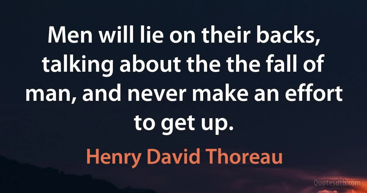 Men will lie on their backs, talking about the the fall of man, and never make an effort to get up. (Henry David Thoreau)