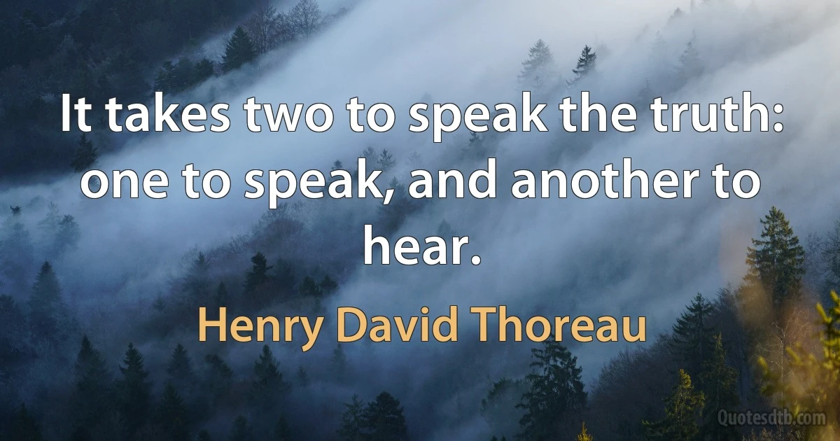 It takes two to speak the truth: one to speak, and another to hear. (Henry David Thoreau)