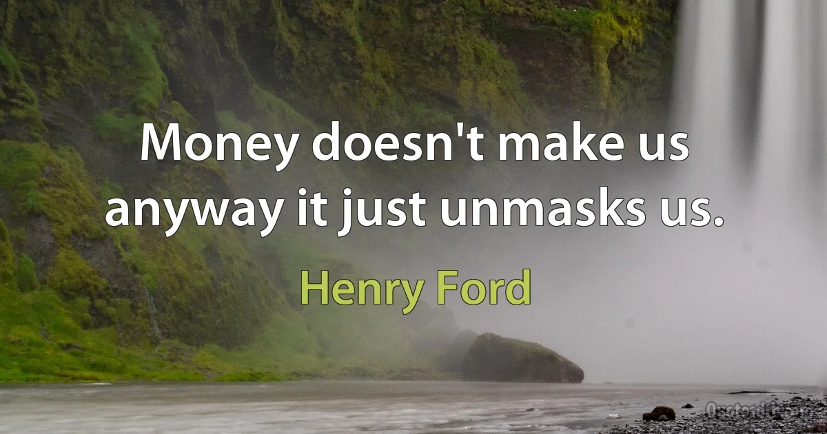 Money doesn't make us anyway it just unmasks us. (Henry Ford)