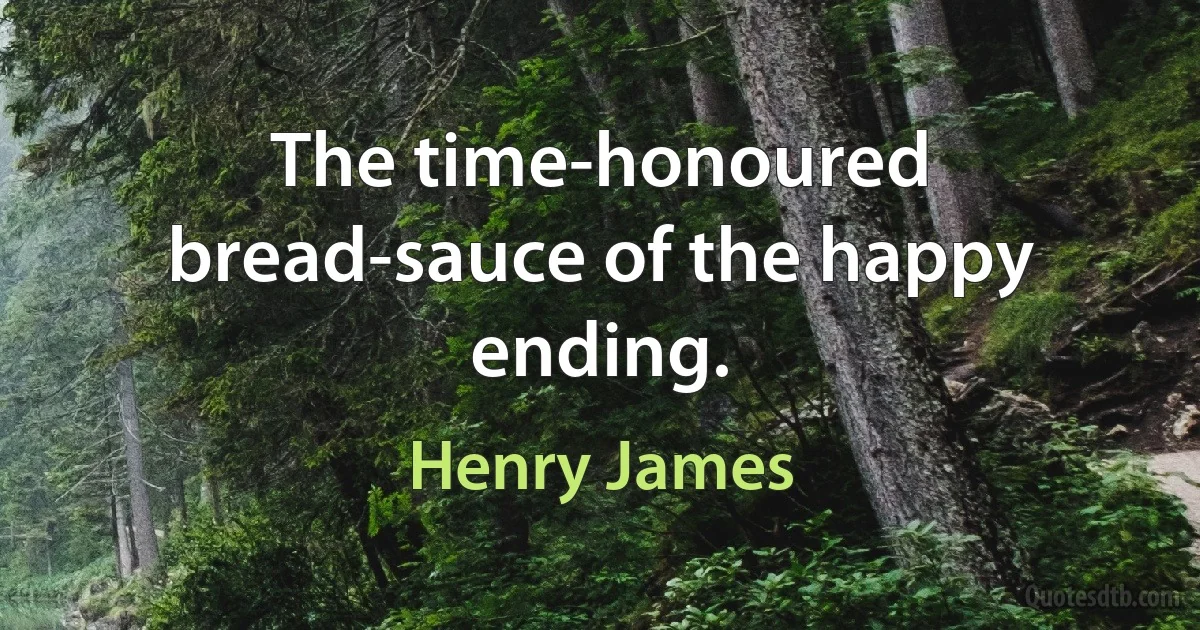 The time-honoured bread-sauce of the happy ending. (Henry James)