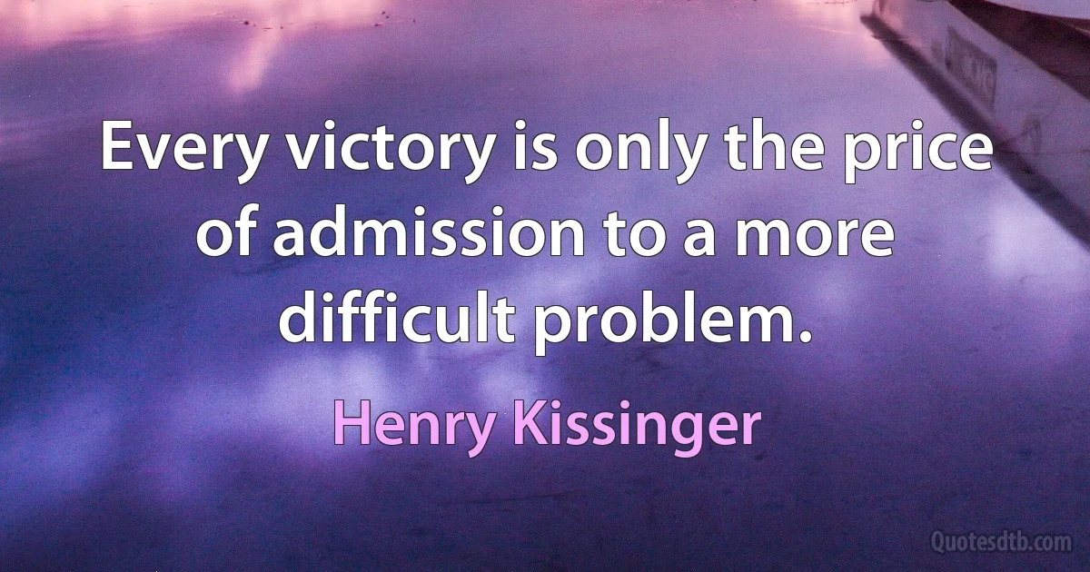 Every victory is only the price of admission to a more difficult problem. (Henry Kissinger)