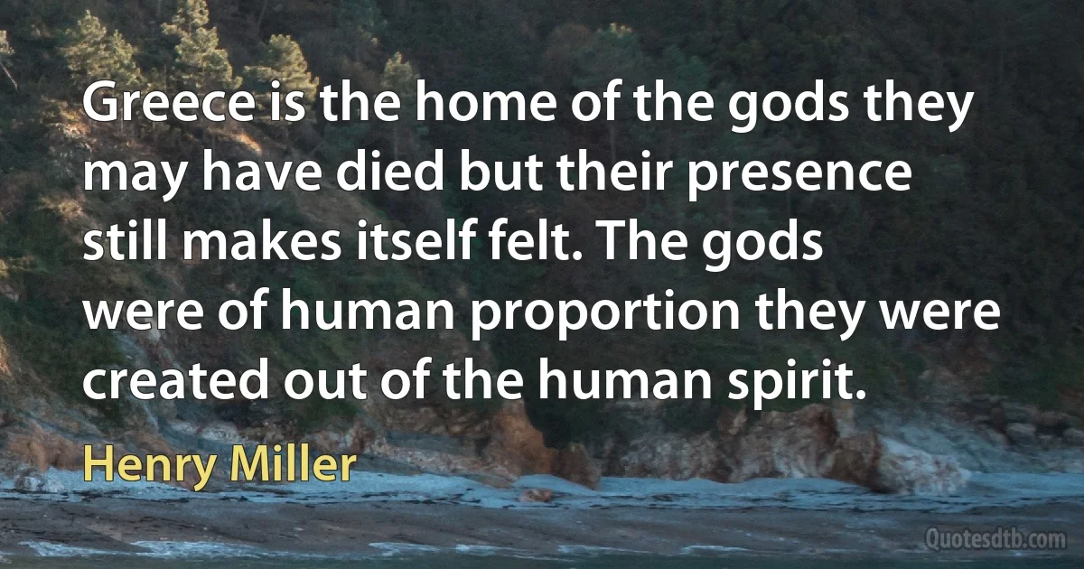 Greece is the home of the gods they may have died but their presence still makes itself felt. The gods were of human proportion they were created out of the human spirit. (Henry Miller)