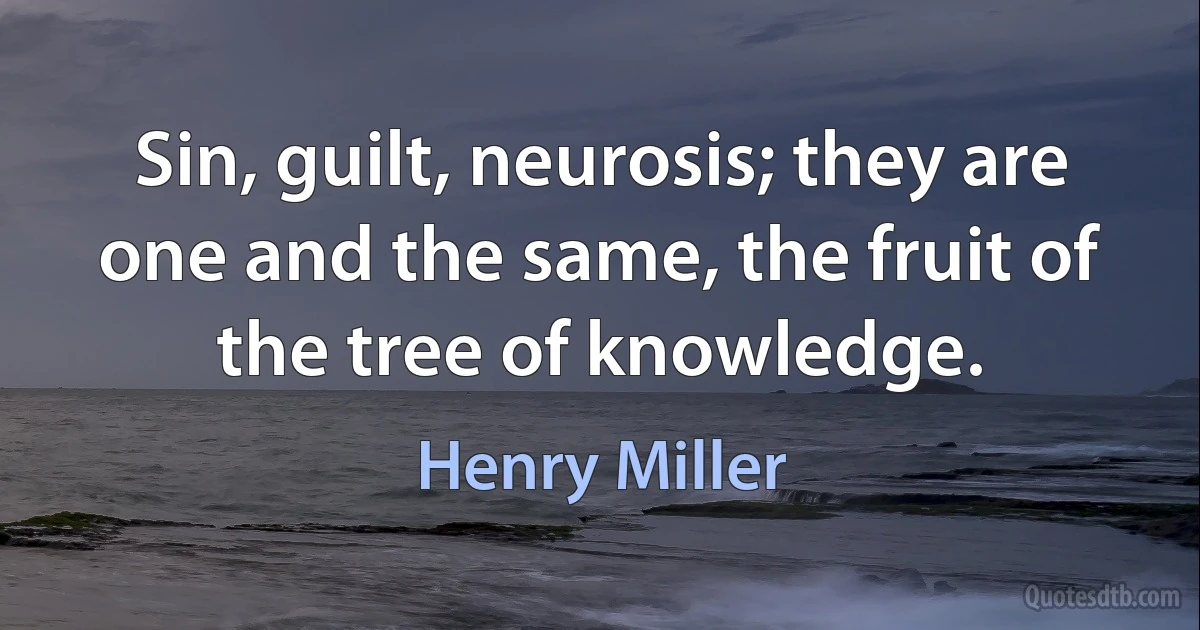 Sin, guilt, neurosis; they are one and the same, the fruit of the tree of knowledge. (Henry Miller)