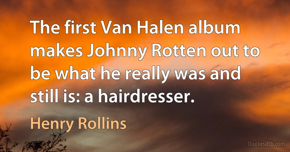 The first Van Halen album makes Johnny Rotten out to be what he really was and still is: a hairdresser. (Henry Rollins)