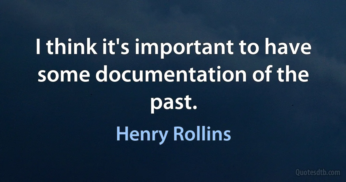 I think it's important to have some documentation of the past. (Henry Rollins)