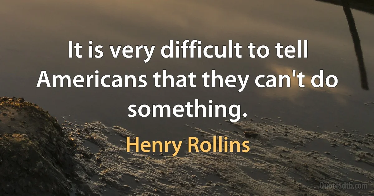 It is very difficult to tell Americans that they can't do something. (Henry Rollins)