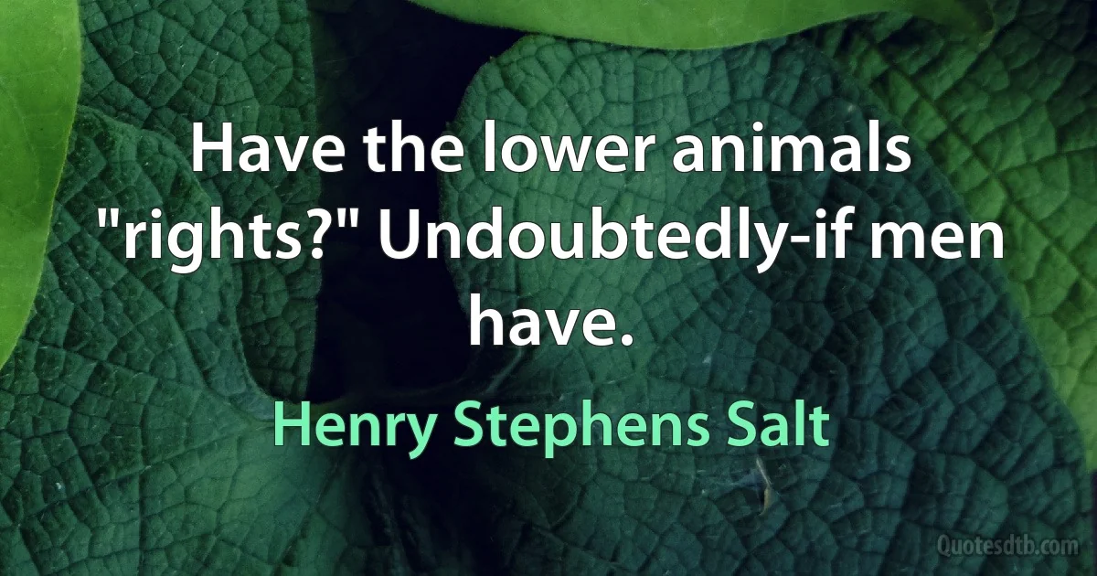 Have the lower animals "rights?" Undoubtedly-if men have. (Henry Stephens Salt)