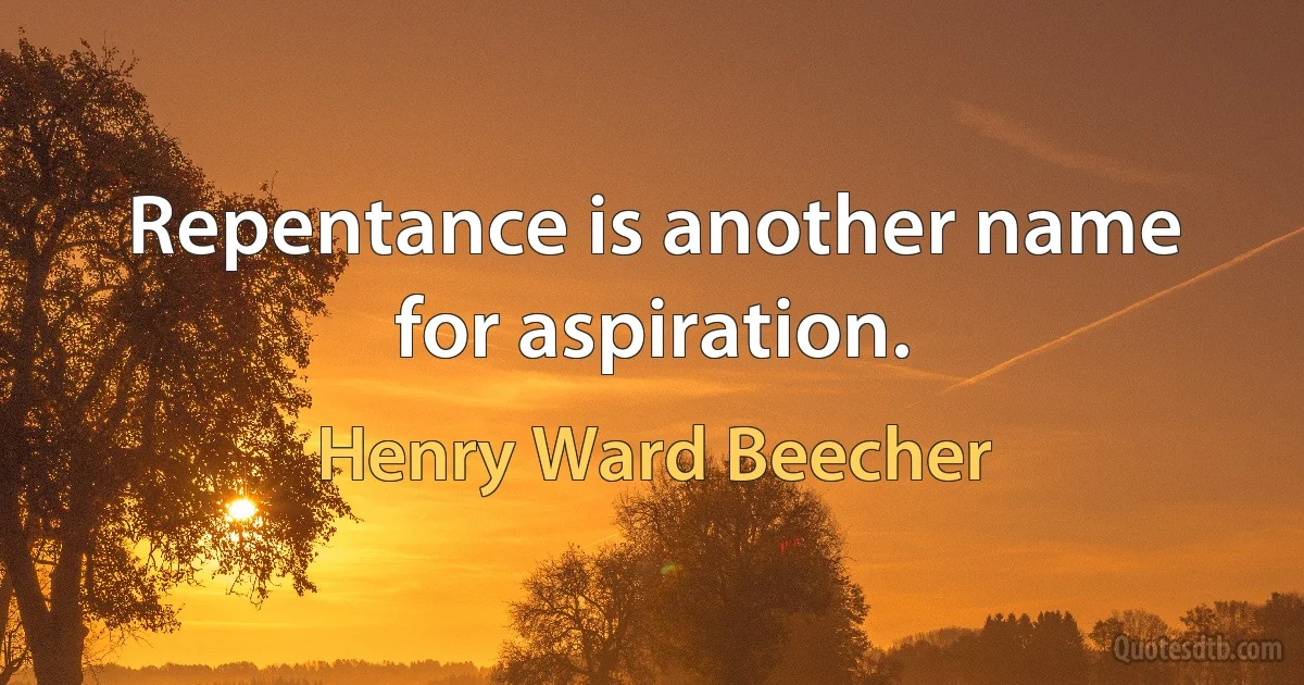 Repentance is another name for aspiration. (Henry Ward Beecher)