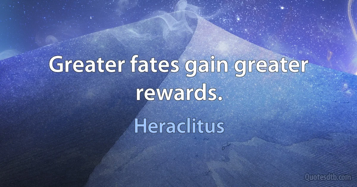 Greater fates gain greater rewards. (Heraclitus)