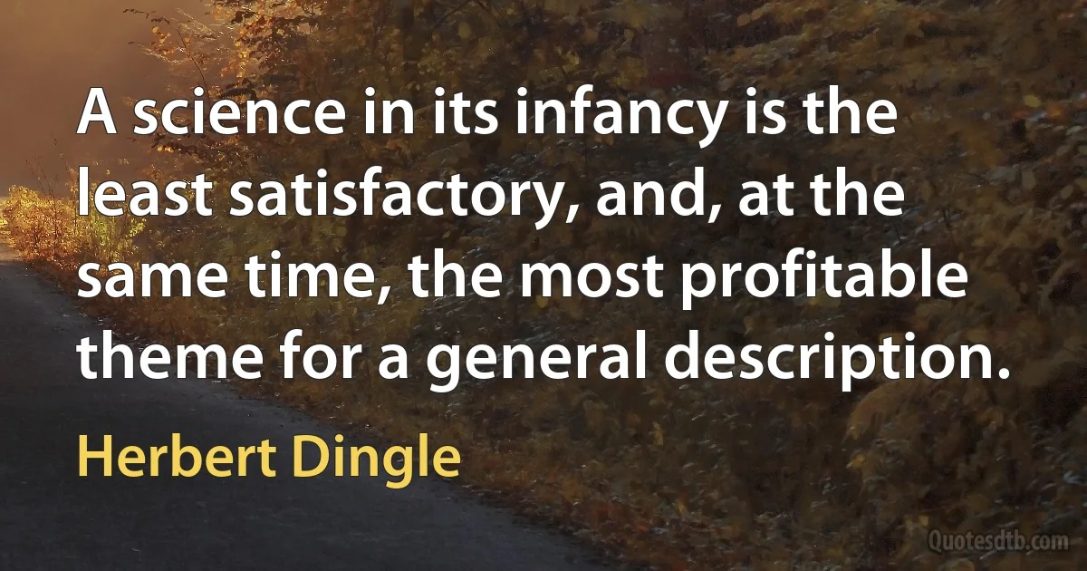 A science in its infancy is the least satisfactory, and, at the same time, the most profitable theme for a general description. (Herbert Dingle)