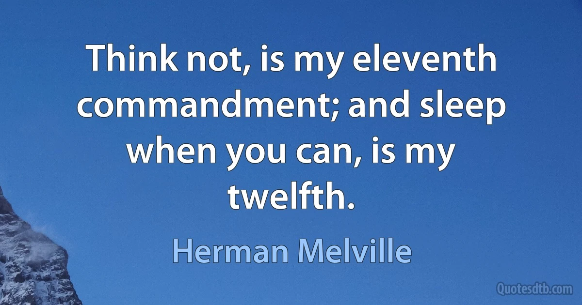 Think not, is my eleventh commandment; and sleep when you can, is my twelfth. (Herman Melville)