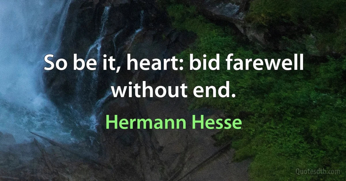 So be it, heart: bid farewell without end. (Hermann Hesse)