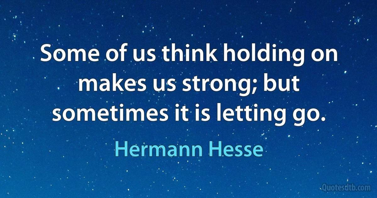 Some of us think holding on makes us strong; but sometimes it is letting go. (Hermann Hesse)