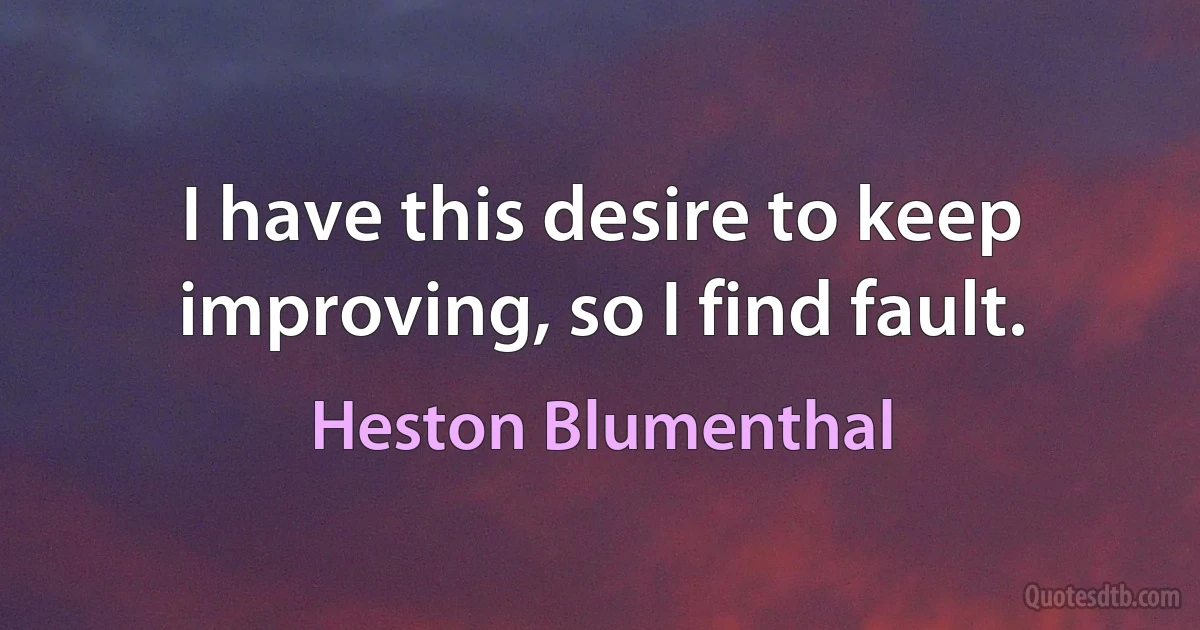 I have this desire to keep improving, so I find fault. (Heston Blumenthal)