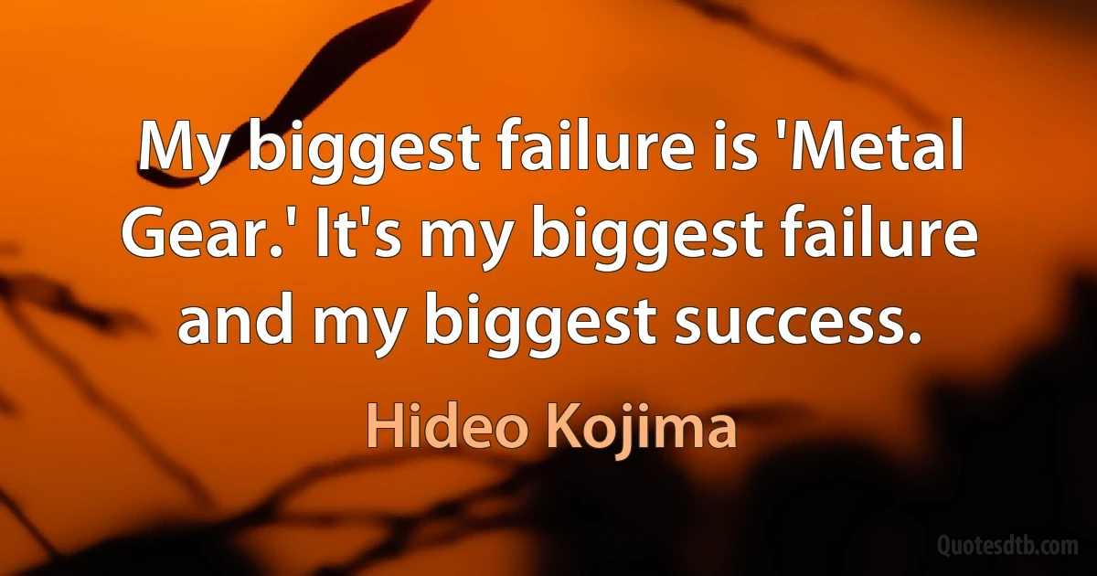 My biggest failure is 'Metal Gear.' It's my biggest failure and my biggest success. (Hideo Kojima)