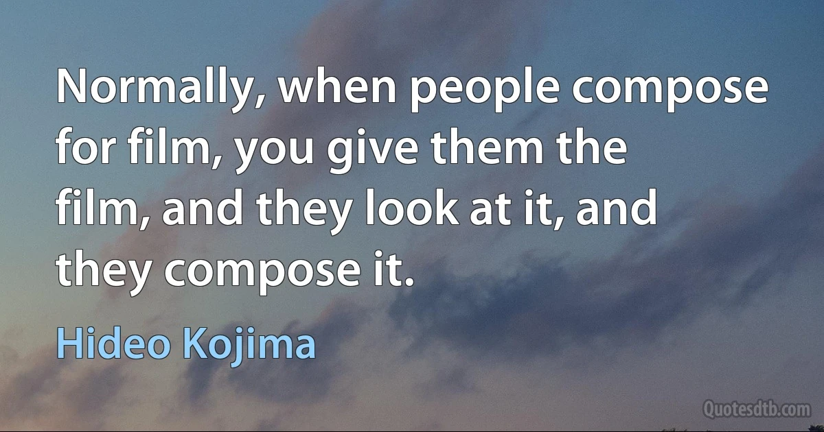 Normally, when people compose for film, you give them the film, and they look at it, and they compose it. (Hideo Kojima)