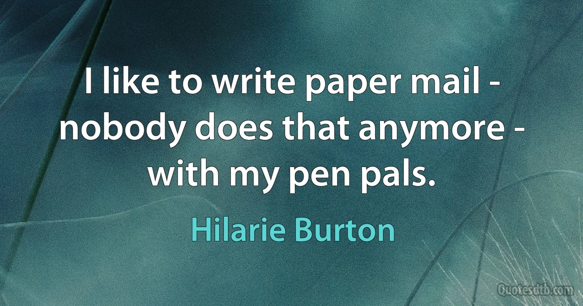 I like to write paper mail - nobody does that anymore - with my pen pals. (Hilarie Burton)