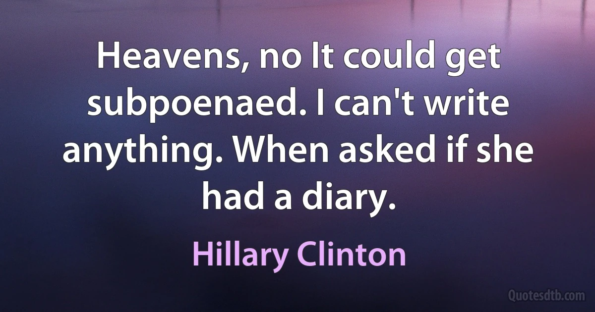 Heavens, no It could get subpoenaed. I can't write anything. When asked if she had a diary. (Hillary Clinton)