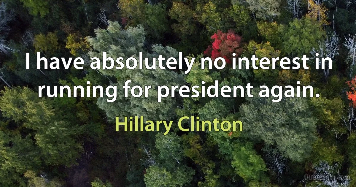 I have absolutely no interest in running for president again. (Hillary Clinton)