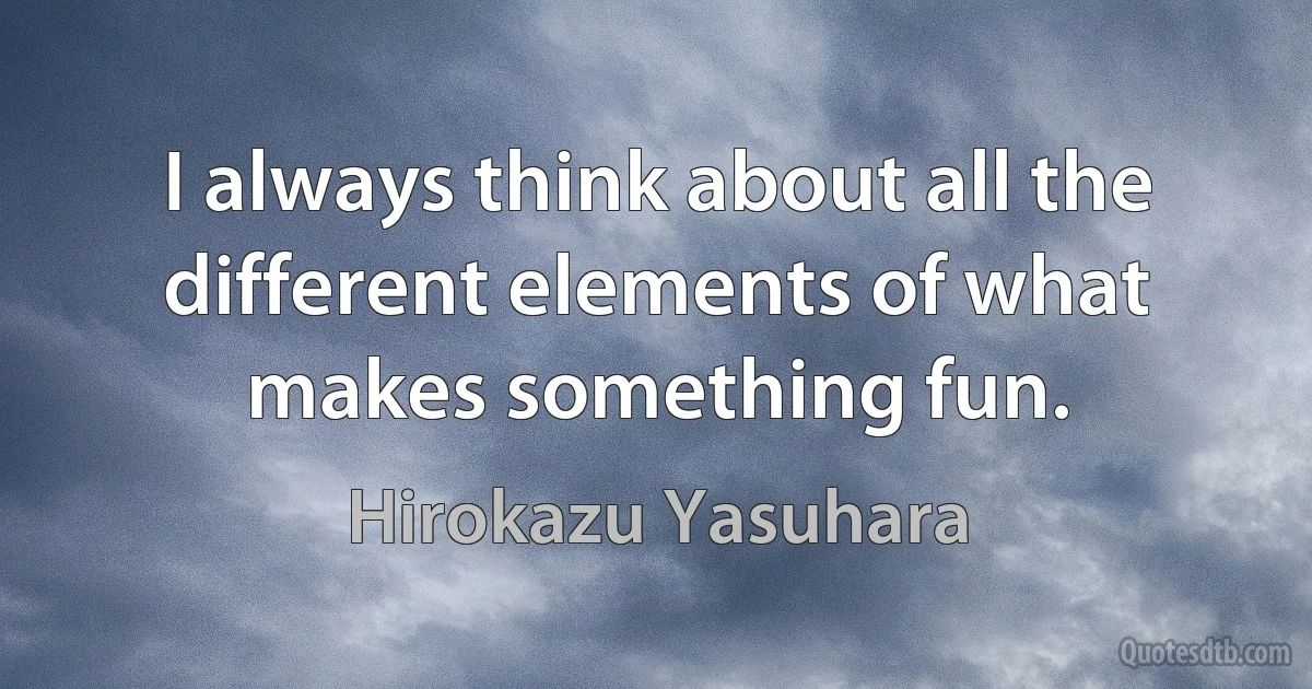 I always think about all the different elements of what makes something fun. (Hirokazu Yasuhara)