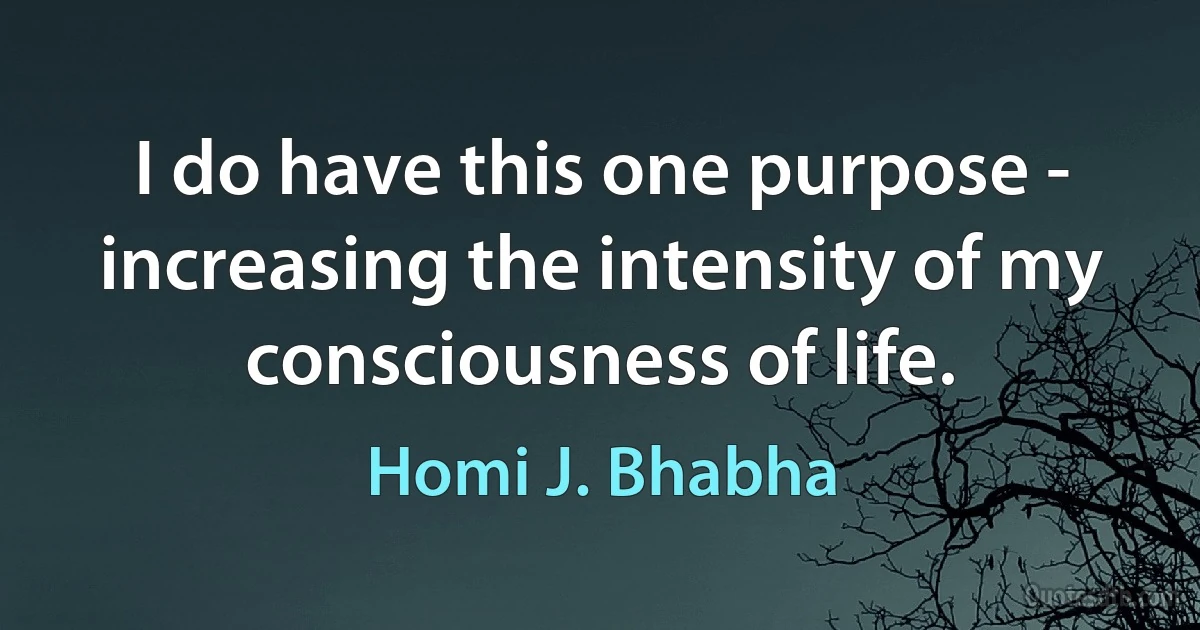 I do have this one purpose - increasing the intensity of my consciousness of life. (Homi J. Bhabha)