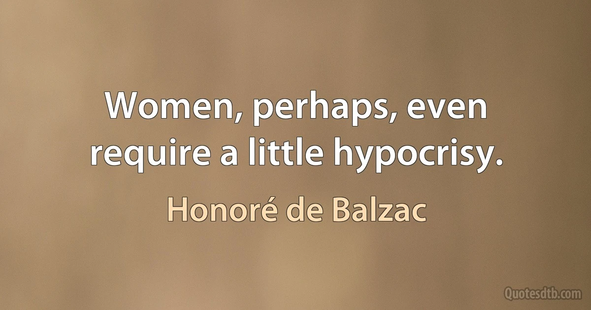 Women, perhaps, even require a little hypocrisy. (Honoré de Balzac)