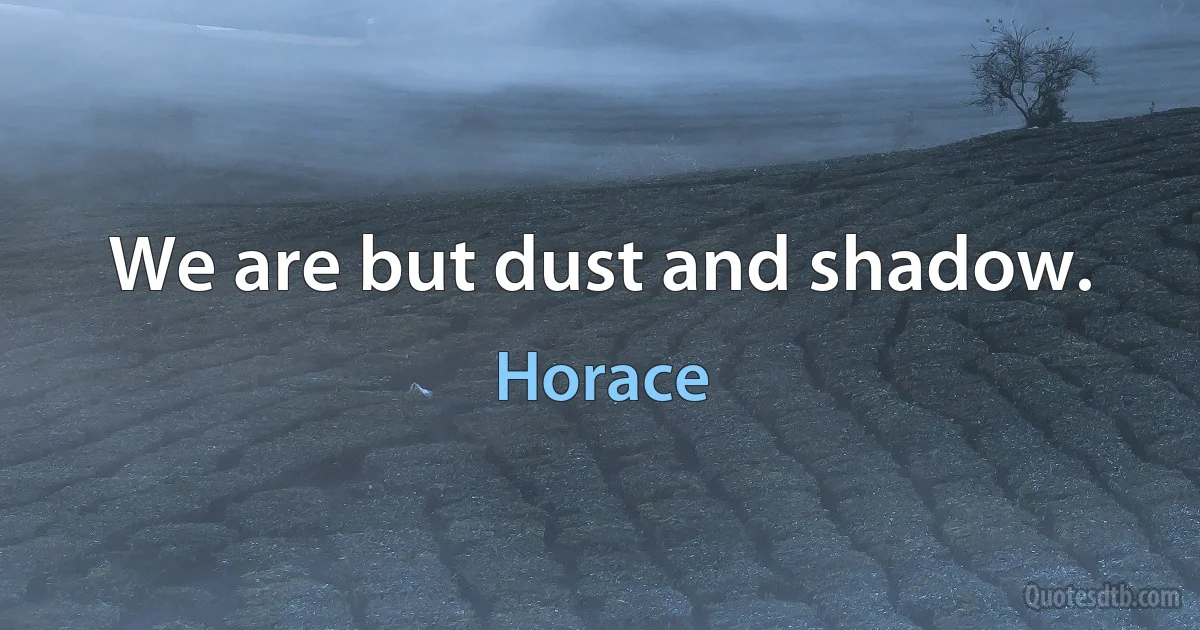 We are but dust and shadow. (Horace)