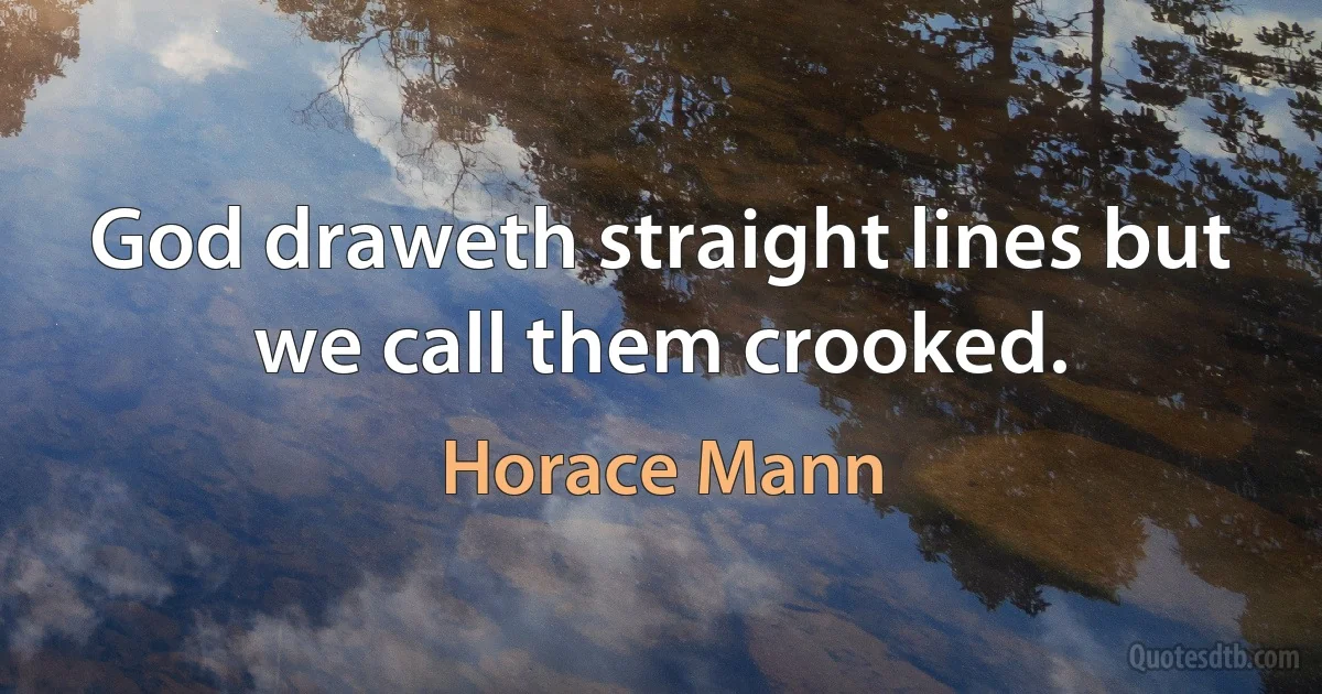 God draweth straight lines but we call them crooked. (Horace Mann)