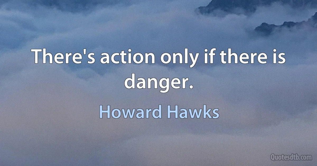 There's action only if there is danger. (Howard Hawks)