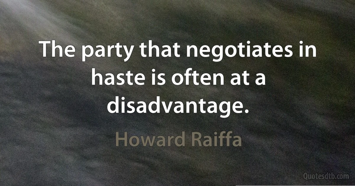 The party that negotiates in haste is often at a disadvantage. (Howard Raiffa)