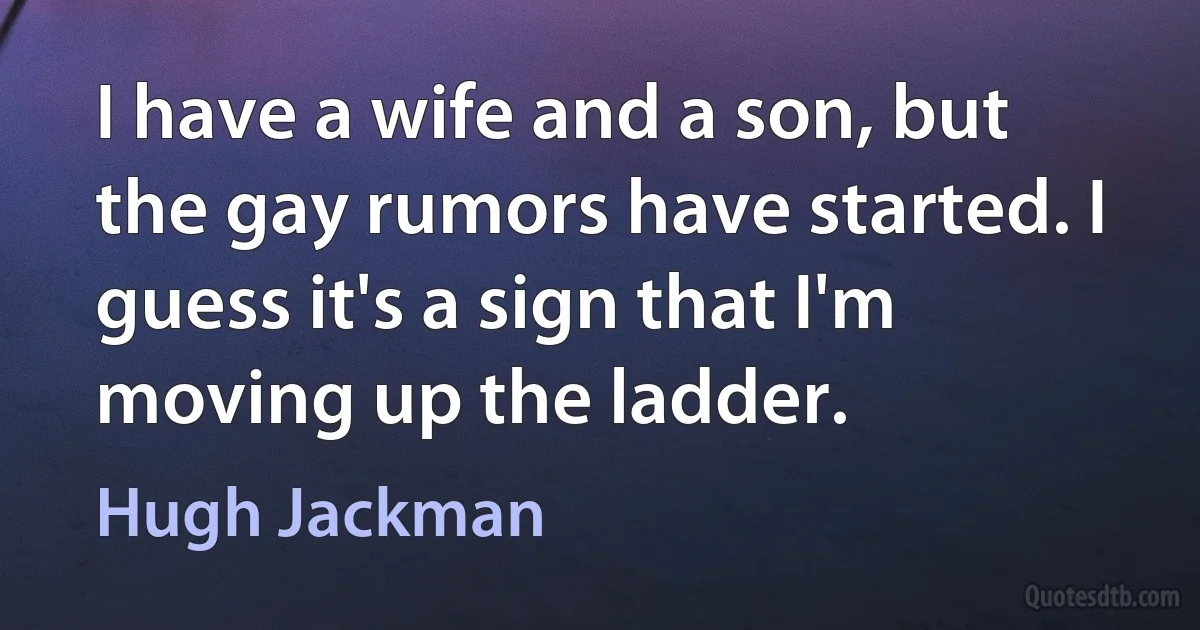 I have a wife and a son, but the gay rumors have started. I guess it's a sign that I'm moving up the ladder. (Hugh Jackman)