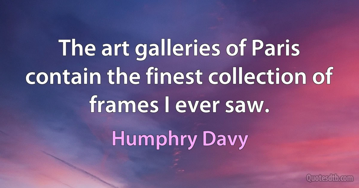 The art galleries of Paris contain the finest collection of frames I ever saw. (Humphry Davy)