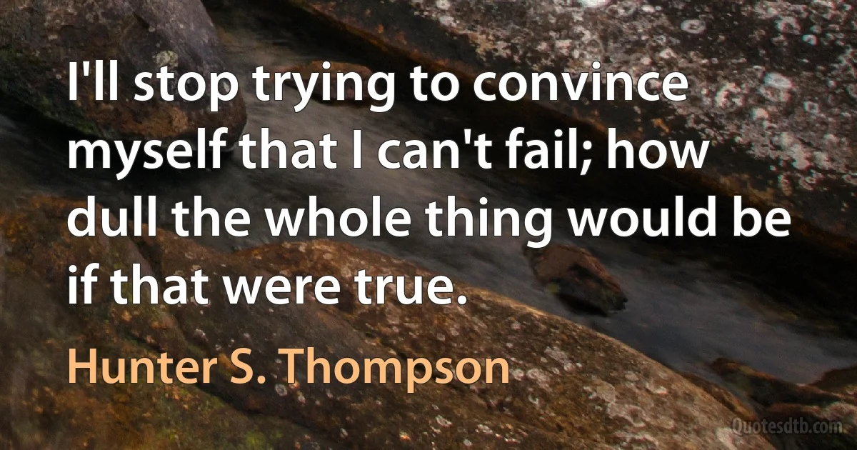 I'll stop trying to convince myself that I can't fail; how dull the whole thing would be if that were true. (Hunter S. Thompson)