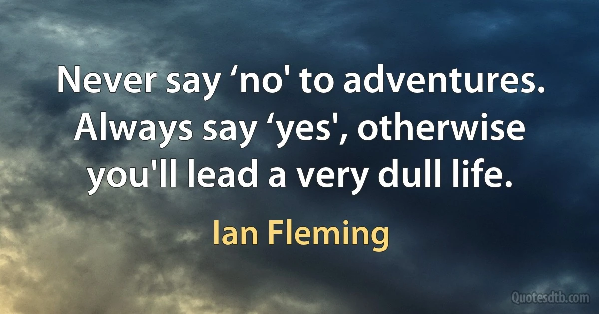 Never say ‘no' to adventures. Always say ‘yes', otherwise you'll lead a very dull life. (Ian Fleming)