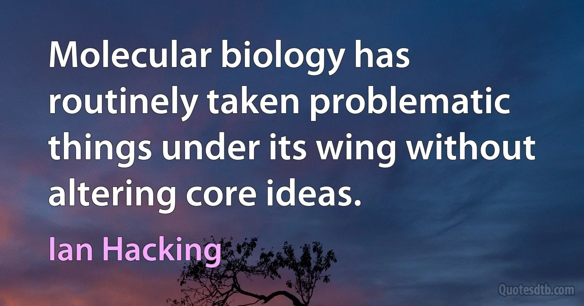 Molecular biology has routinely taken problematic things under its wing without altering core ideas. (Ian Hacking)