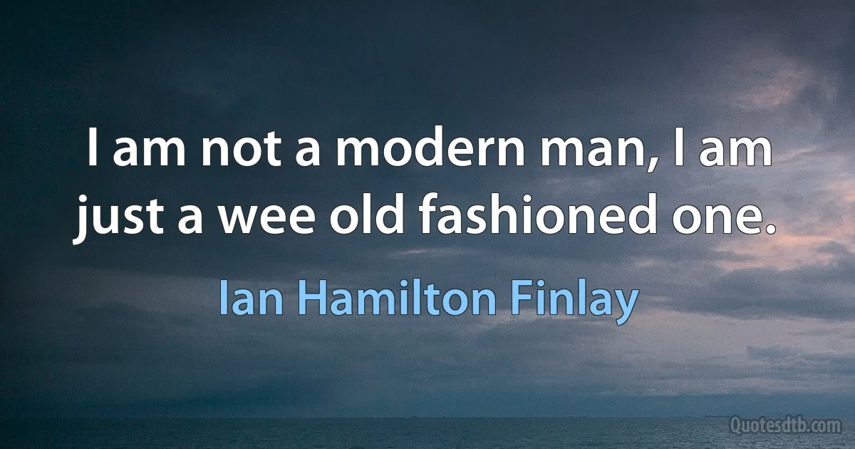 I am not a modern man, I am just a wee old fashioned one. (Ian Hamilton Finlay)