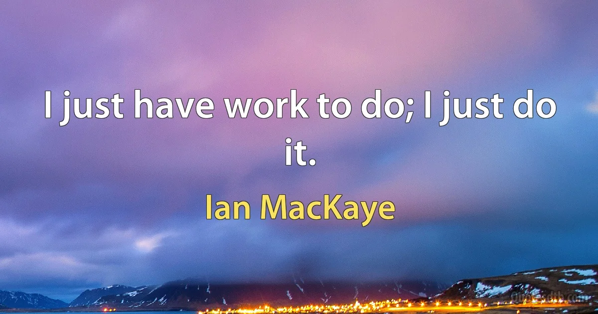 I just have work to do; I just do it. (Ian MacKaye)