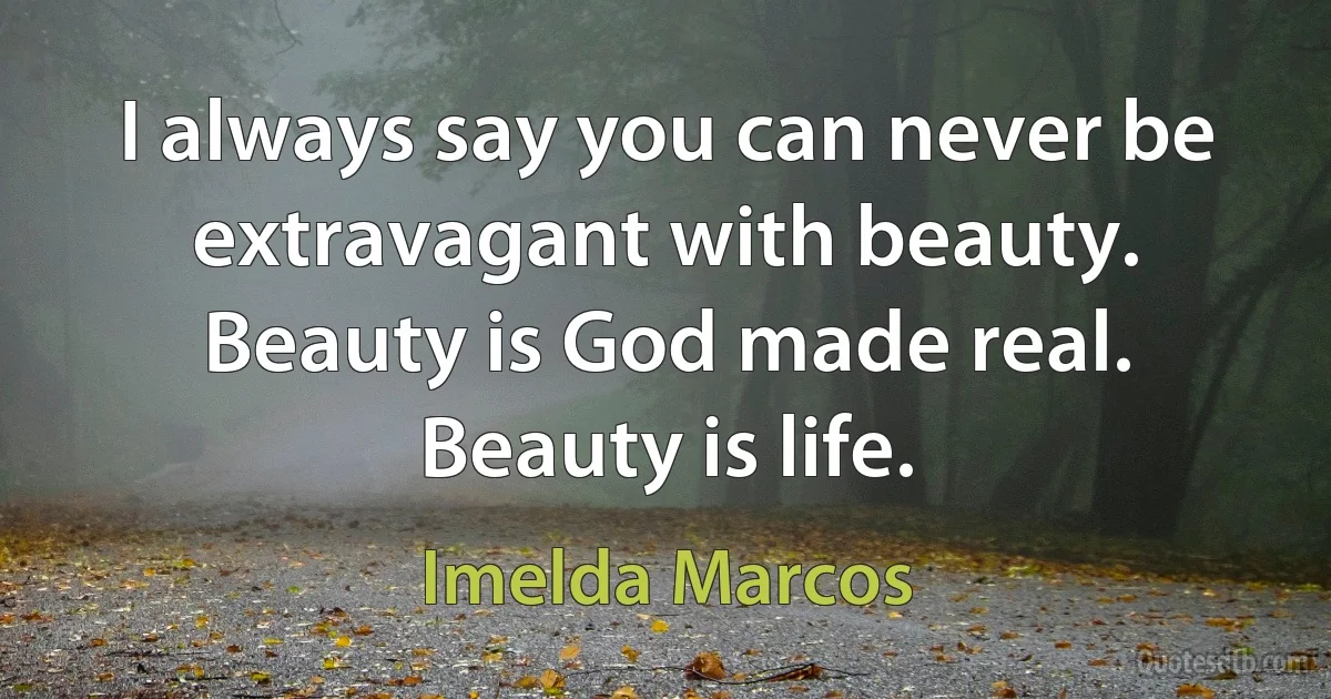 I always say you can never be extravagant with beauty. Beauty is God made real. Beauty is life. (Imelda Marcos)