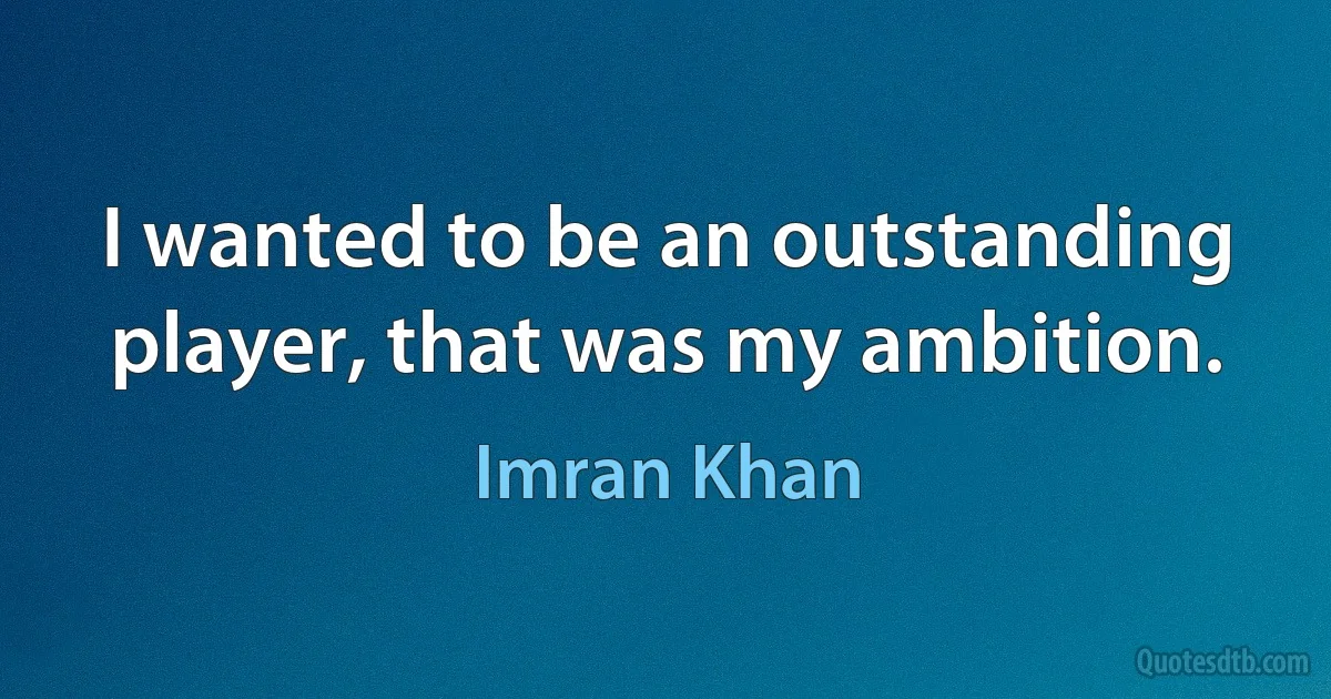 I wanted to be an outstanding player, that was my ambition. (Imran Khan)