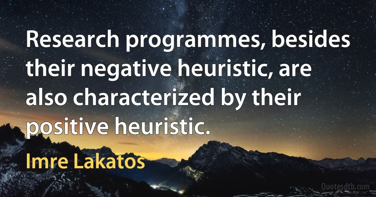 Research programmes, besides their negative heuristic, are also characterized by their positive heuristic. (Imre Lakatos)