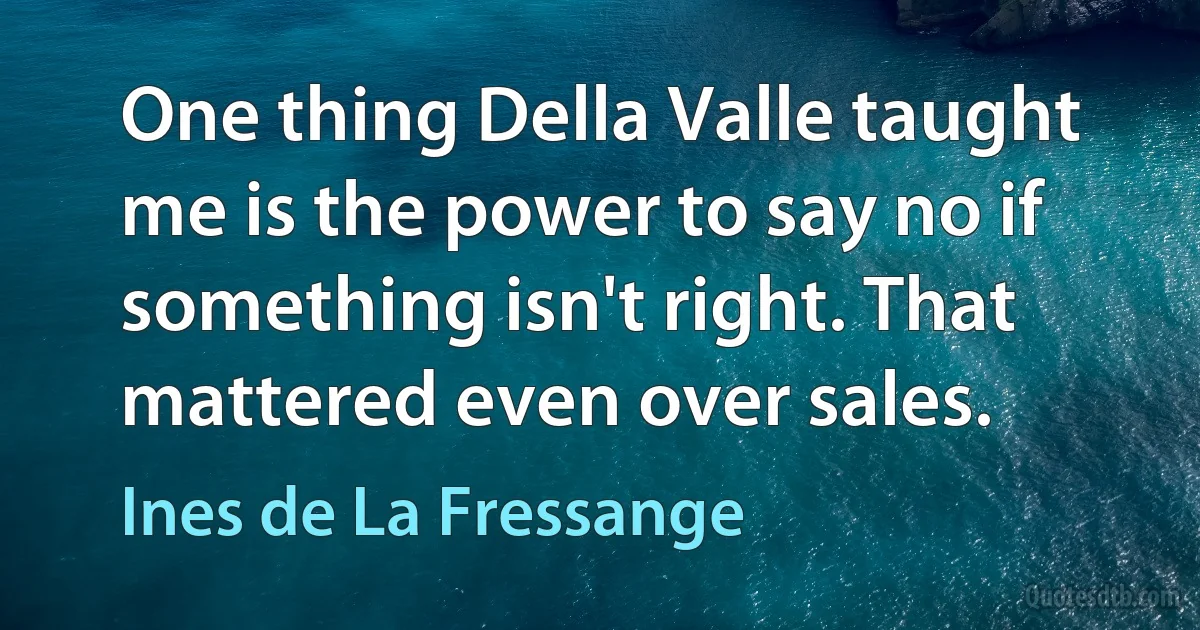 One thing Della Valle taught me is the power to say no if something isn't right. That mattered even over sales. (Ines de La Fressange)