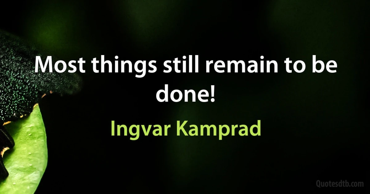 Most things still remain to be done! (Ingvar Kamprad)