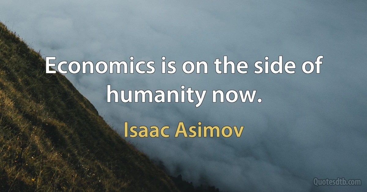 Economics is on the side of humanity now. (Isaac Asimov)