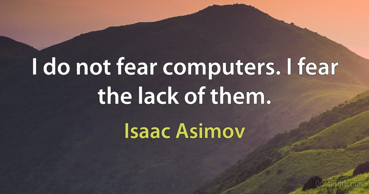 I do not fear computers. I fear the lack of them. (Isaac Asimov)