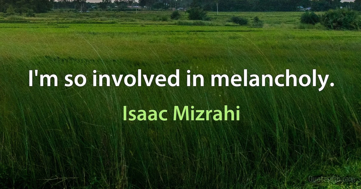 I'm so involved in melancholy. (Isaac Mizrahi)