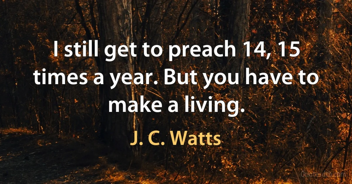 I still get to preach 14, 15 times a year. But you have to make a living. (J. C. Watts)