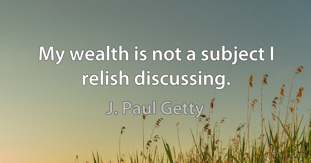 My wealth is not a subject I relish discussing. (J. Paul Getty)