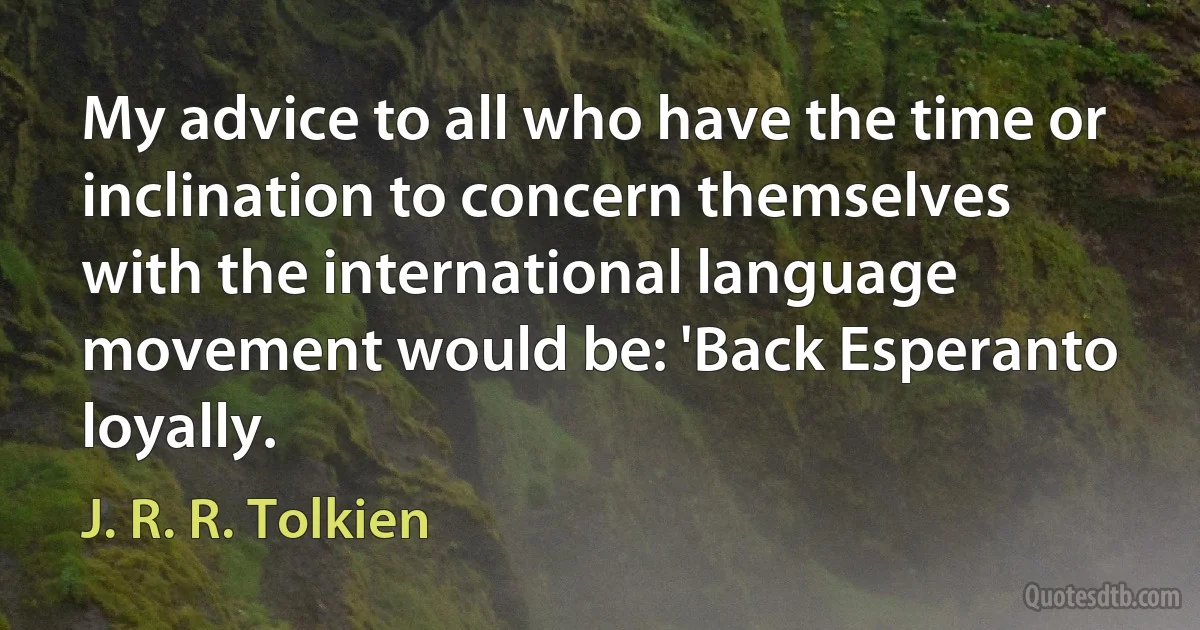 My advice to all who have the time or inclination to concern themselves with the international language movement would be: 'Back Esperanto loyally. (J. R. R. Tolkien)